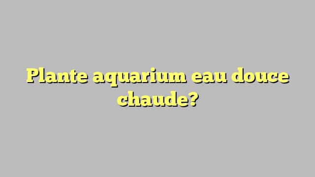 Plante aquarium eau douce chaude?