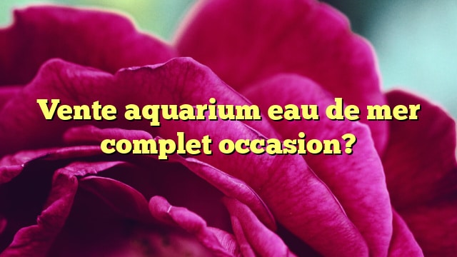 Vente aquarium eau de mer complet occasion?